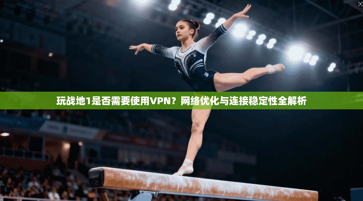 玩战地1是否需要使用VPN？网络优化与连接稳定性全解析
