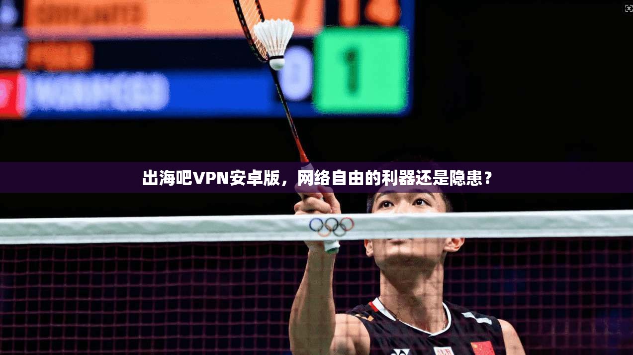 出海吧VPN安卓版，网络自由的利器还是隐患？