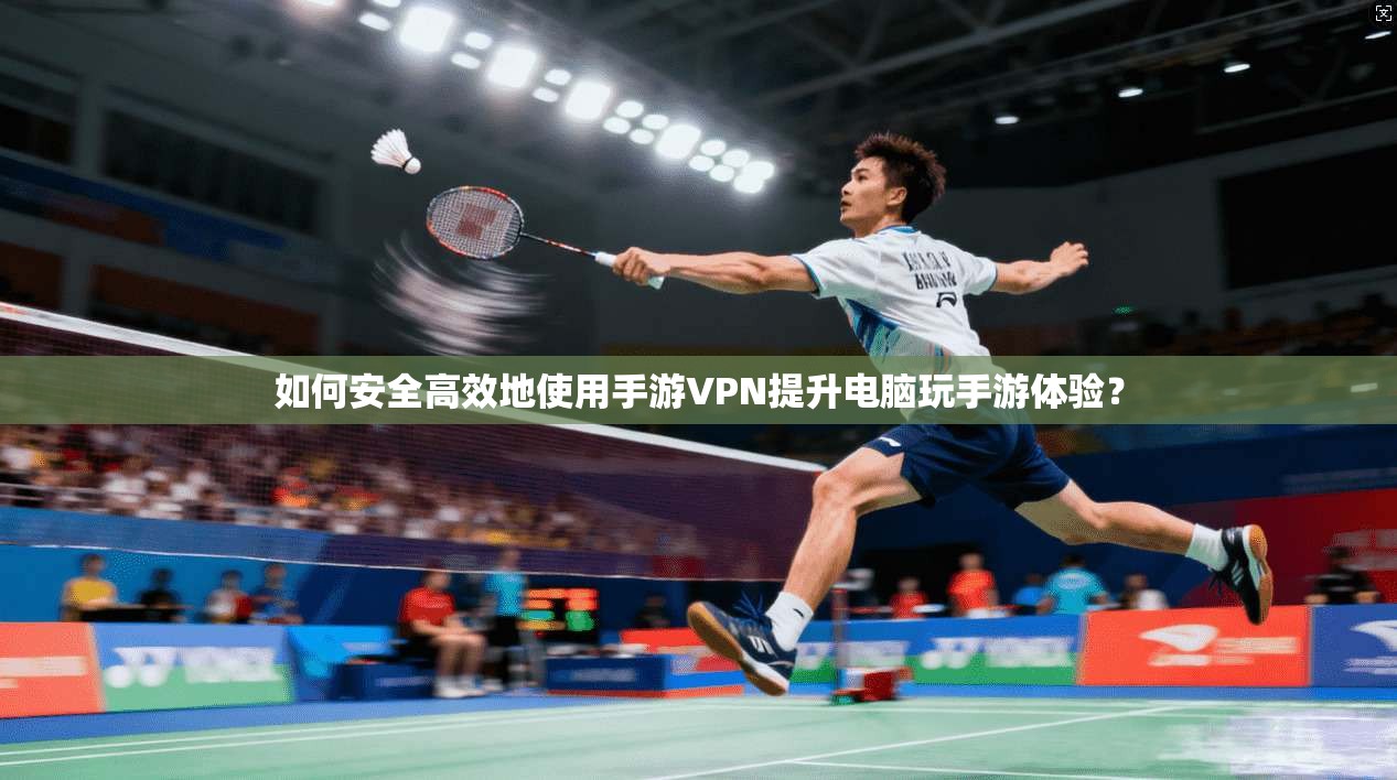 如何安全高效地使用手游VPN提升电脑玩手游体验？