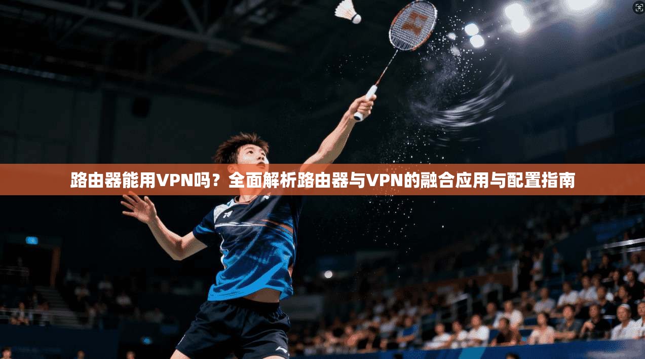 路由器能用VPN吗？全面解析路由器与VPN的融合应用与配置指南