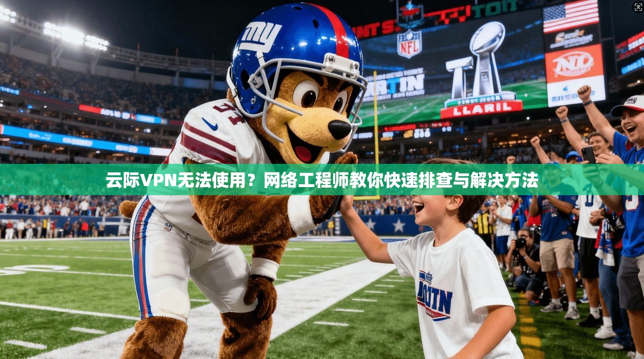 云际VPN无法使用？网络工程师教你快速排查与解决方法
