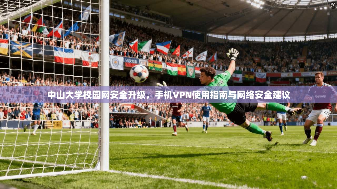 中山大学校园网安全升级，手机VPN使用指南与网络安全建议