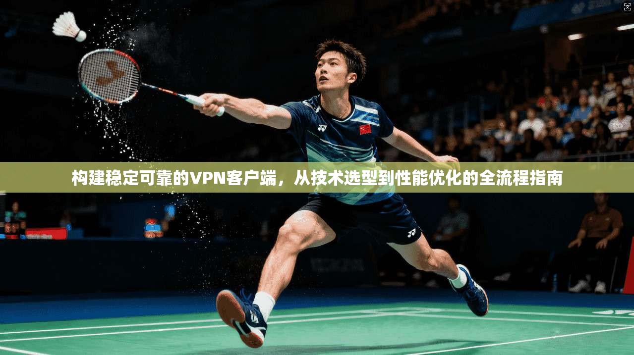 构建稳定可靠的VPN客户端，从技术选型到性能优化的全流程指南