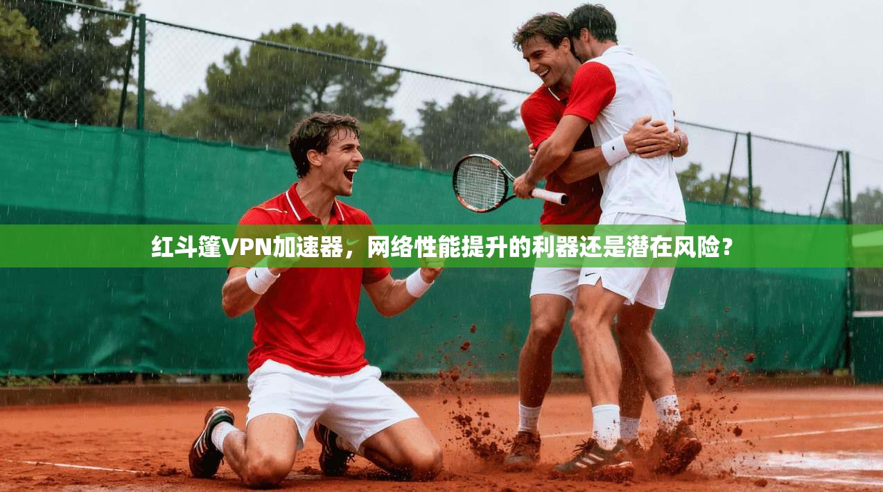 红斗篷VPN加速器，网络性能提升的利器还是潜在风险？