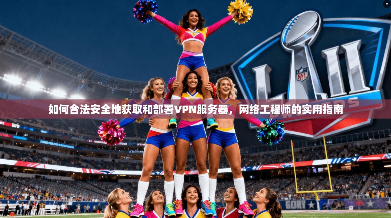 如何合法安全地获取和部署VPN服务器，网络工程师的实用指南