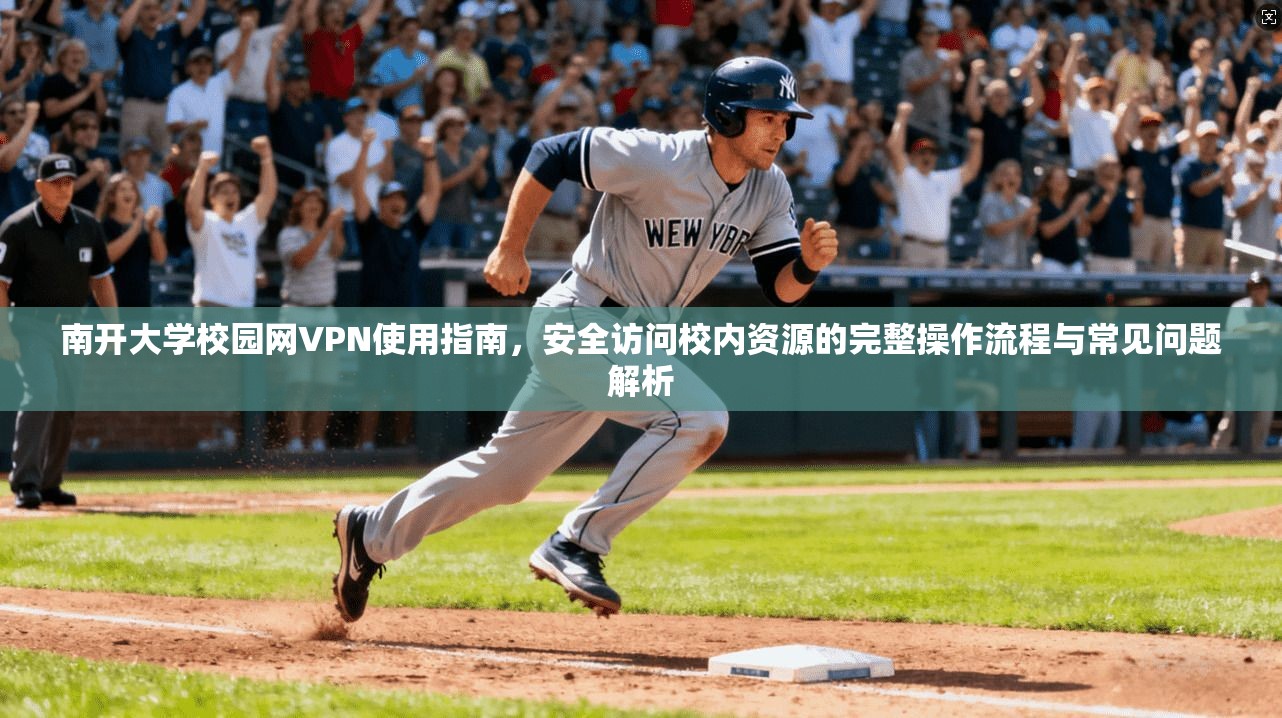 南开大学校园网VPN使用指南，安全访问校内资源的完整操作流程与常见问题解析