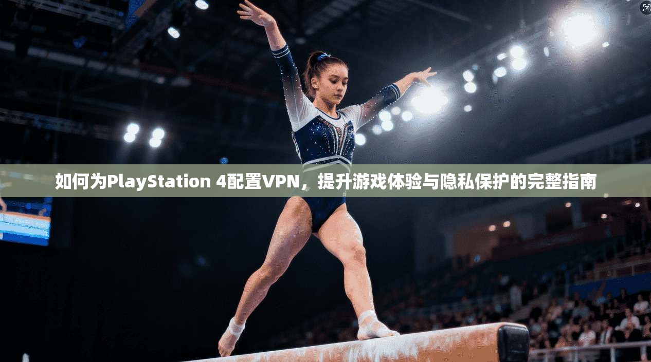 如何为PlayStation 4配置VPN，提升游戏体验与隐私保护的完整指南