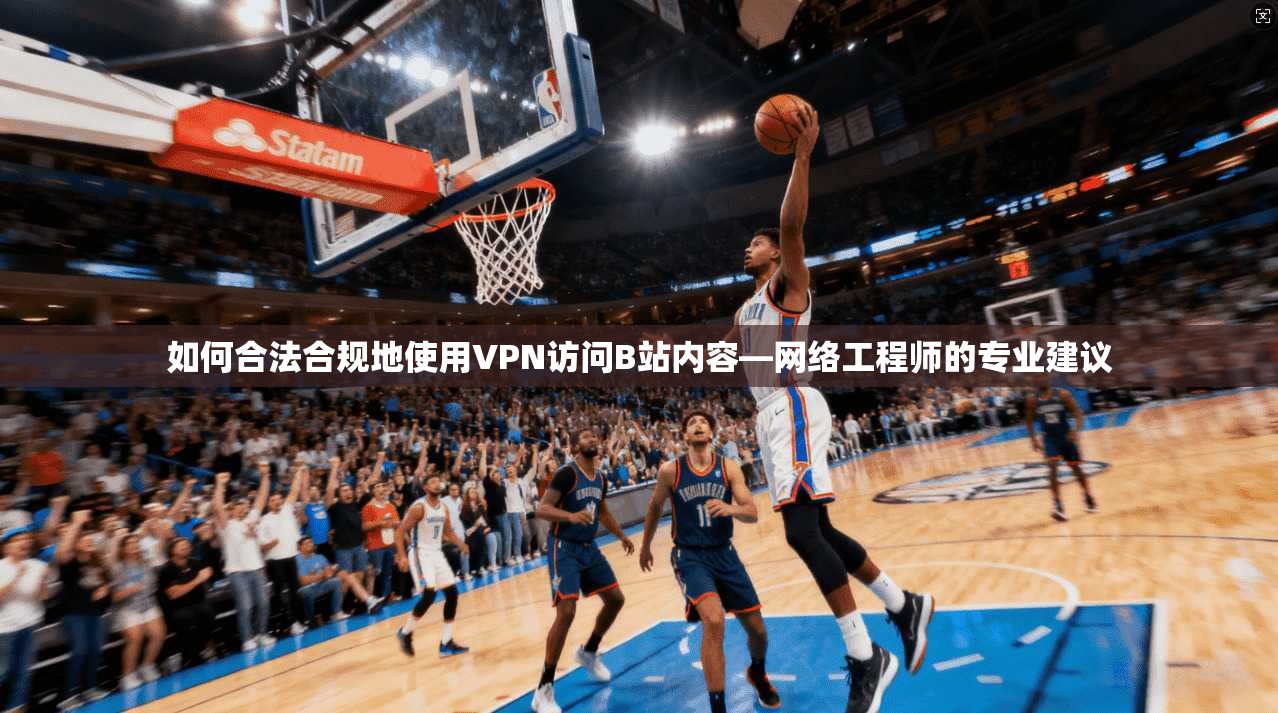 如何合法合规地使用VPN访问B站内容—网络工程师的专业建议