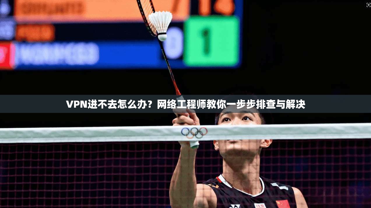 VPN进不去怎么办？网络工程师教你一步步排查与解决