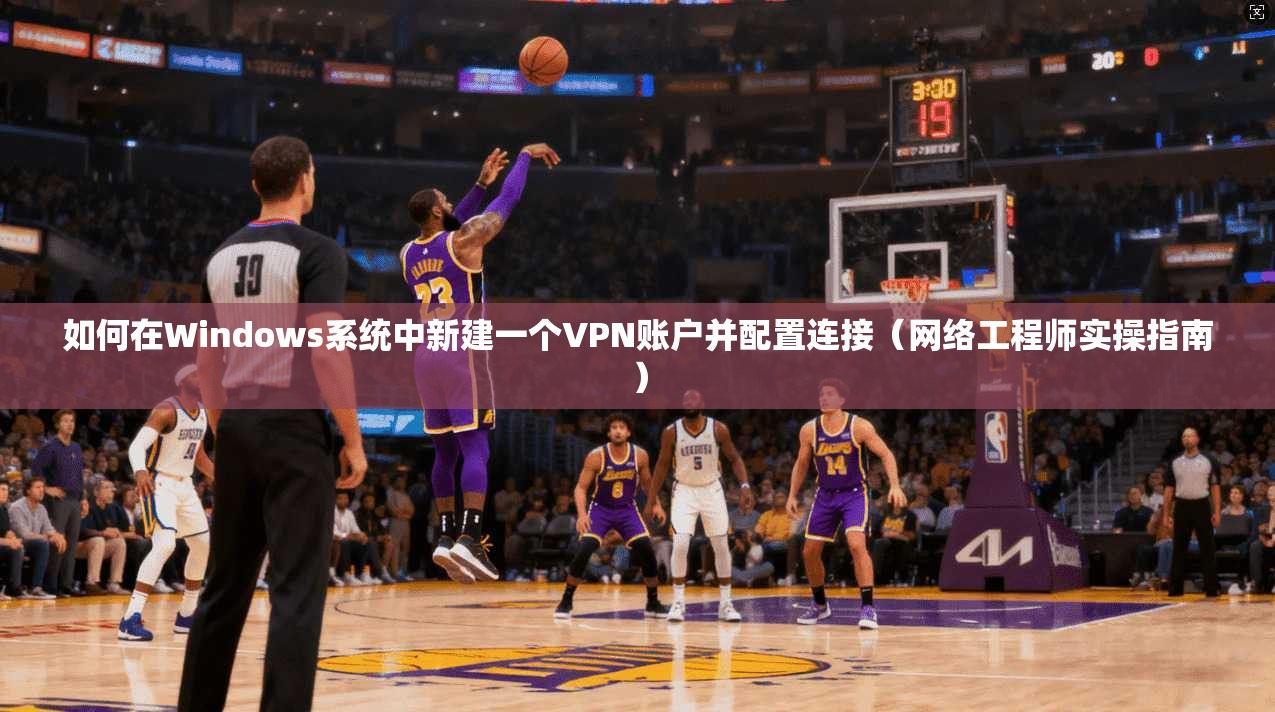 如何在Windows系统中新建一个VPN账户并配置连接（网络工程师实操指南）