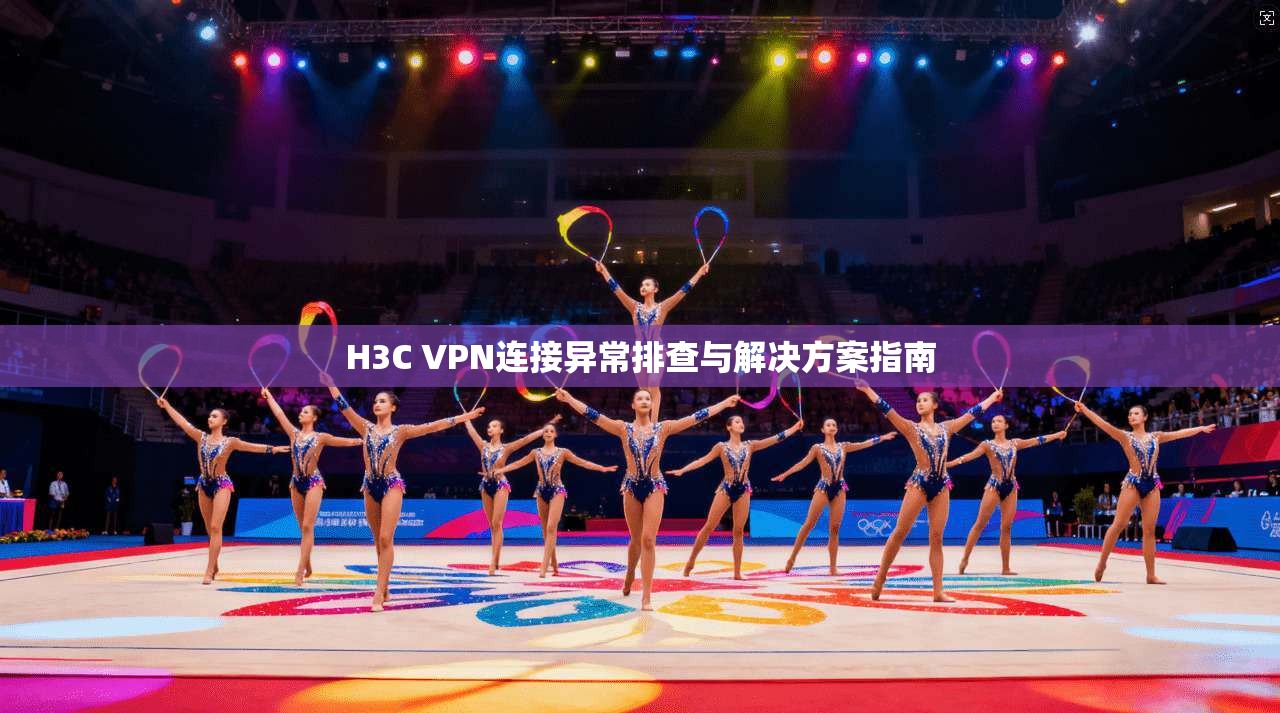 H3C VPN连接异常排查与解决方案指南