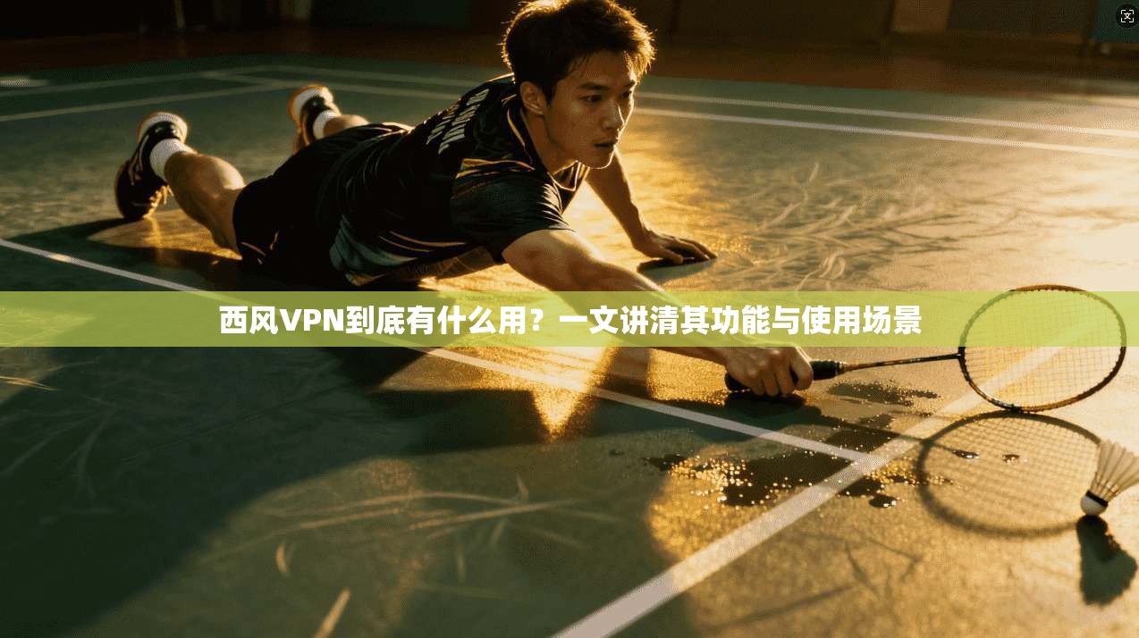 西风VPN到底有什么用？一文讲清其功能与使用场景