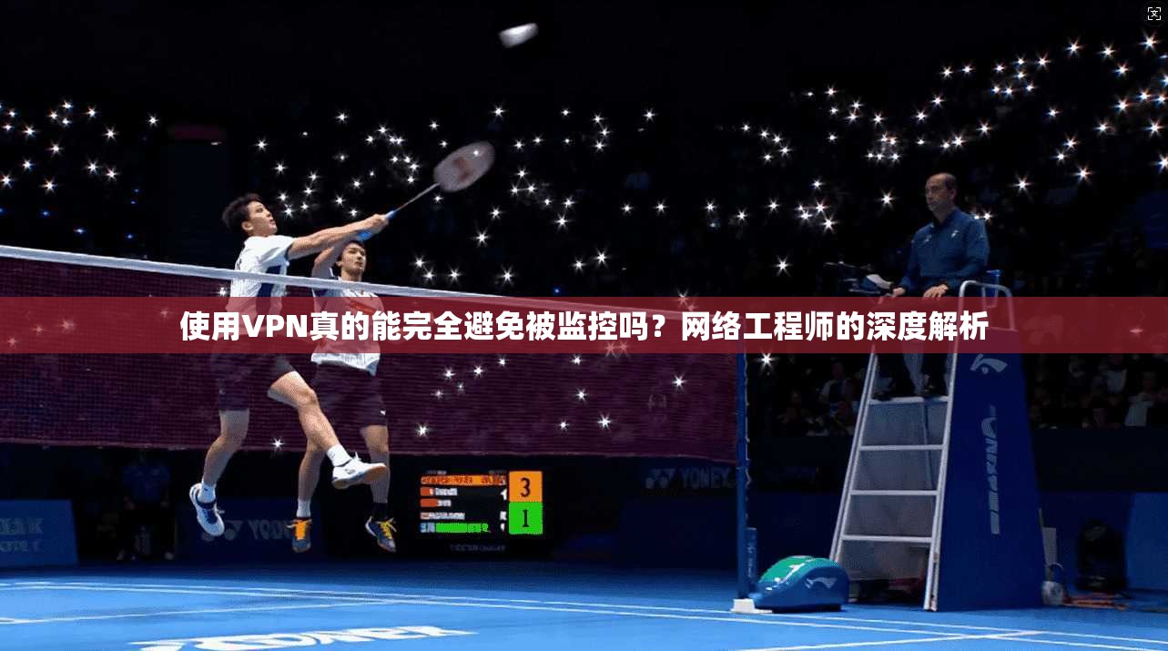 使用VPN真的能完全避免被监控吗？网络工程师的深度解析