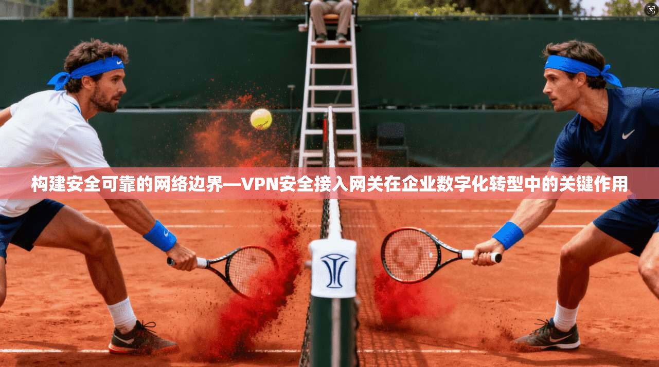 构建安全可靠的网络边界—VPN安全接入网关在企业数字化转型中的关键作用