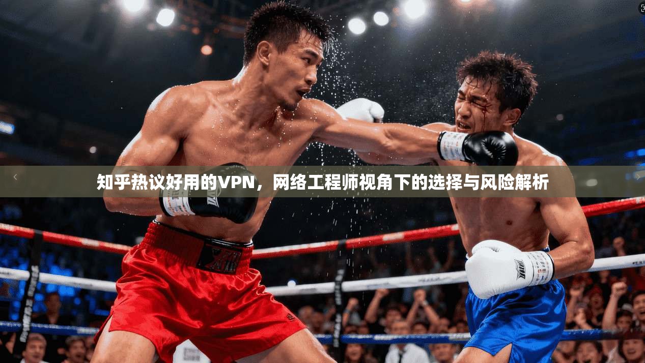 知乎热议好用的VPN，网络工程师视角下的选择与风险解析