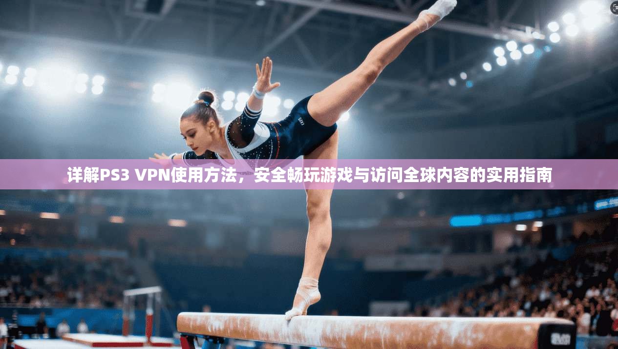 详解PS3 VPN使用方法，安全畅玩游戏与访问全球内容的实用指南
