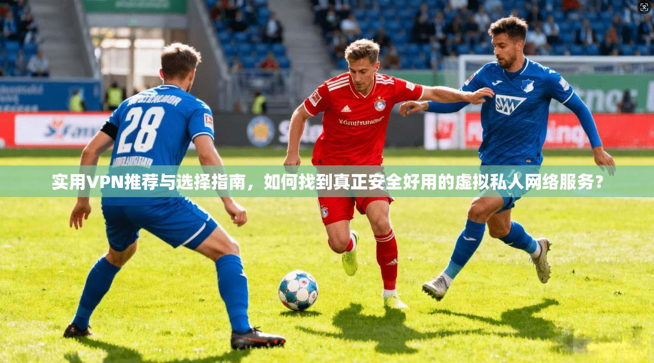 实用VPN推荐与选择指南，如何找到真正安全好用的虚拟私人网络服务？
