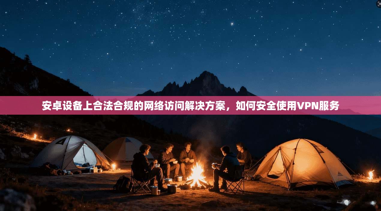安卓设备上合法合规的网络访问解决方案，如何安全使用VPN服务