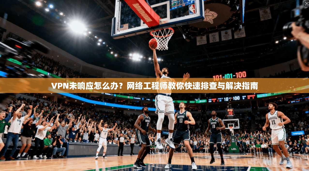 VPN未响应怎么办？网络工程师教你快速排查与解决指南