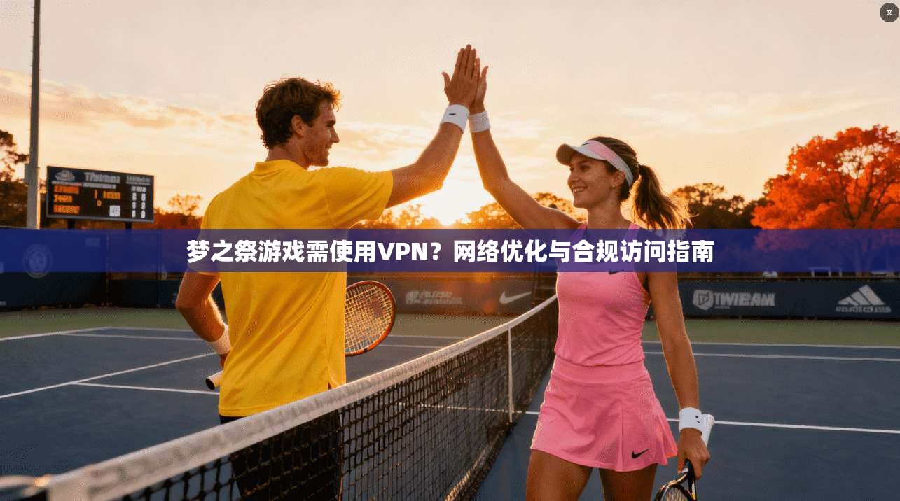 梦之祭游戏需使用VPN？网络优化与合规访问指南