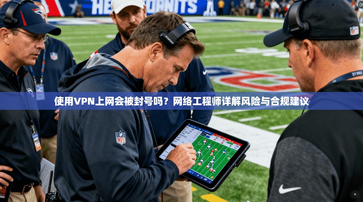 使用VPN上网会被封号吗？网络工程师详解风险与合规建议