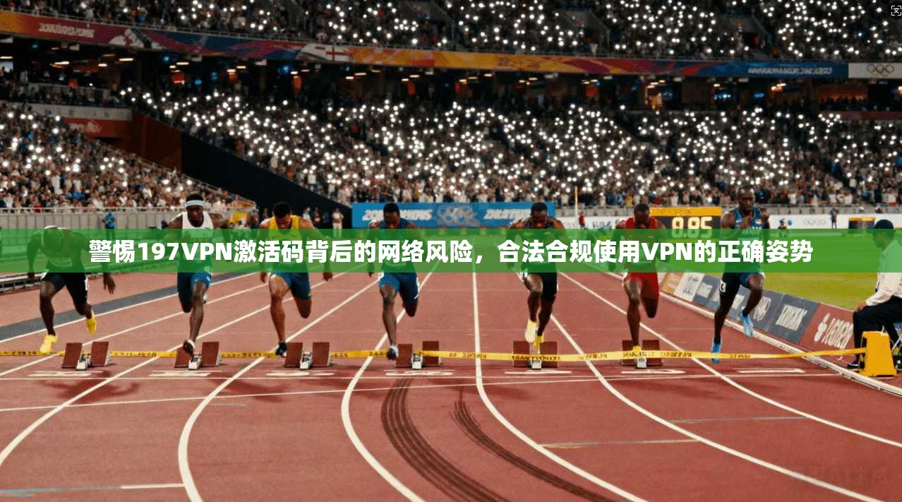 警惕197VPN激活码背后的网络风险，合法合规使用VPN的正确姿势