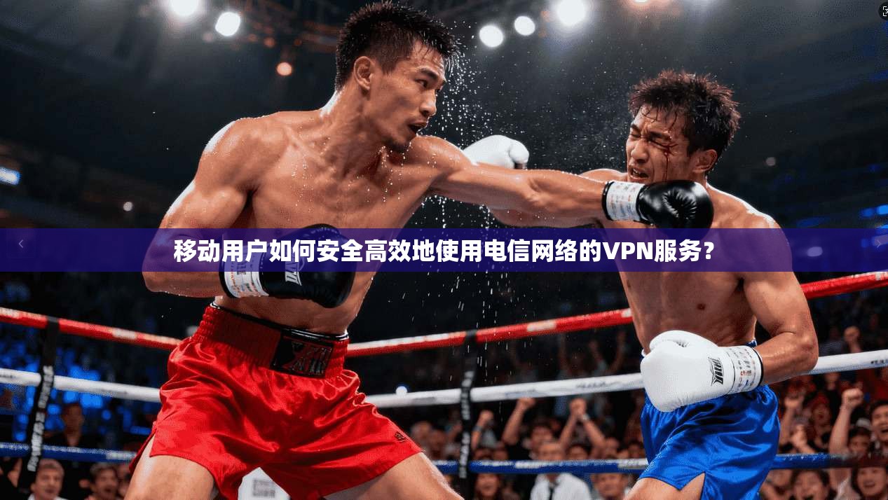 移动用户如何安全高效地使用电信网络的VPN服务？