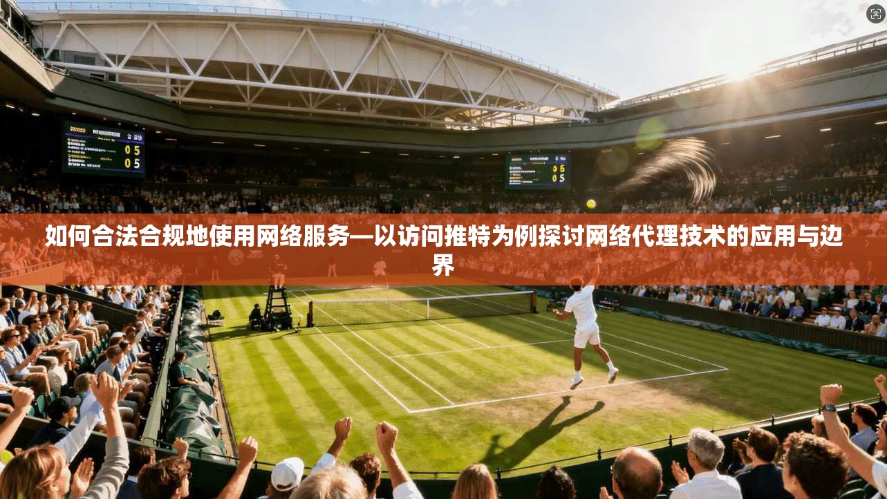 如何合法合规地使用网络服务—以访问推特为例探讨网络代理技术的应用与边界