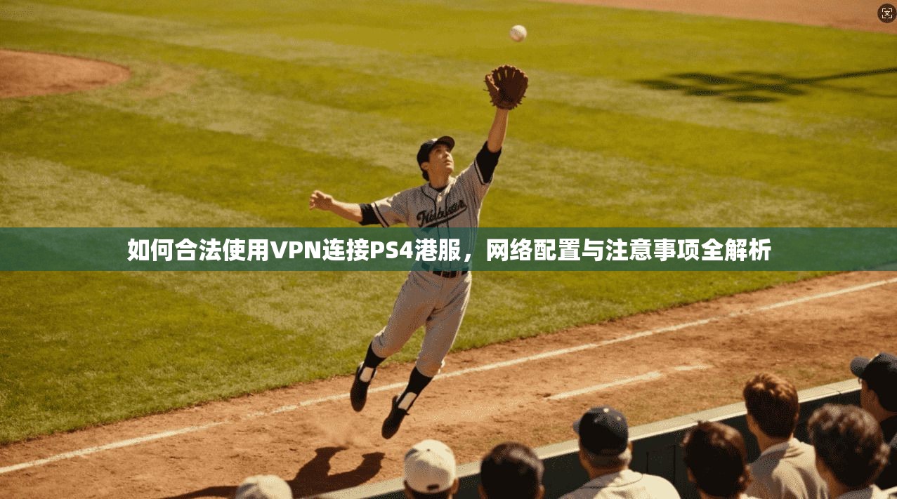 如何合法使用VPN连接PS4港服，网络配置与注意事项全解析