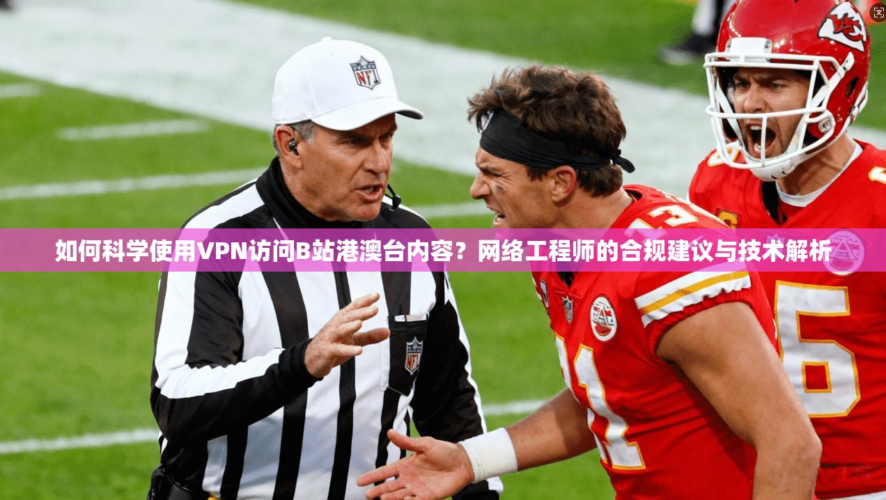 如何科学使用VPN访问B站港澳台内容？网络工程师的合规建议与技术解析