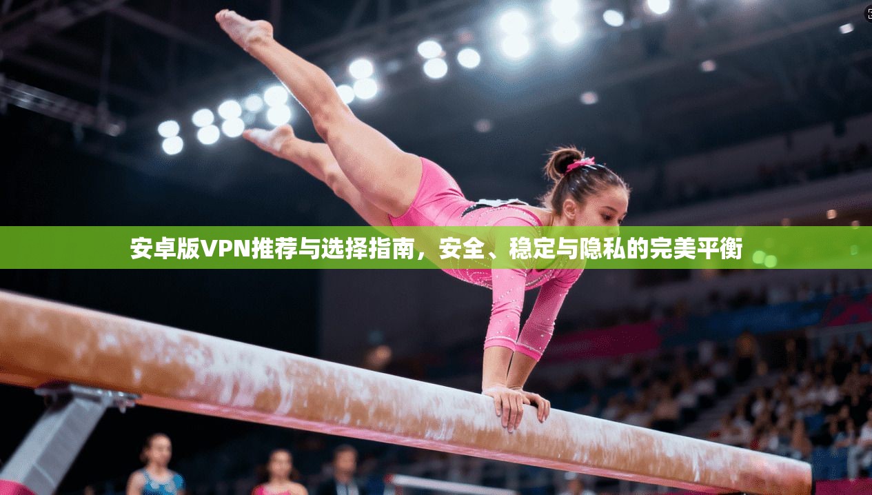 安卓版VPN推荐与选择指南，安全、稳定与隐私的完美平衡
