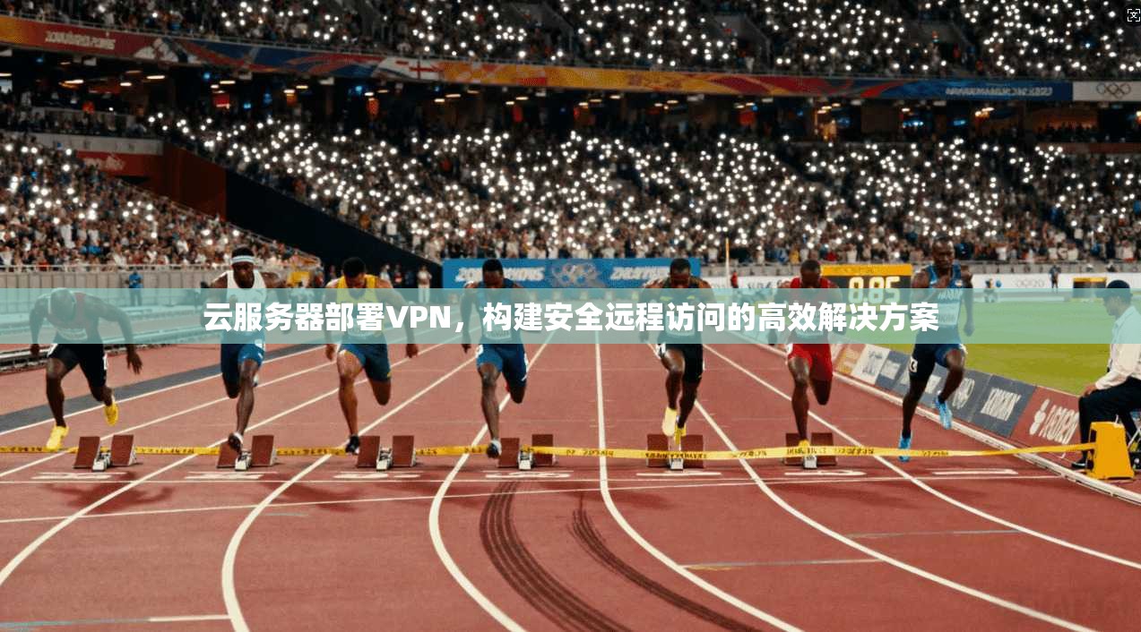 云服务器部署VPN，构建安全远程访问的高效解决方案