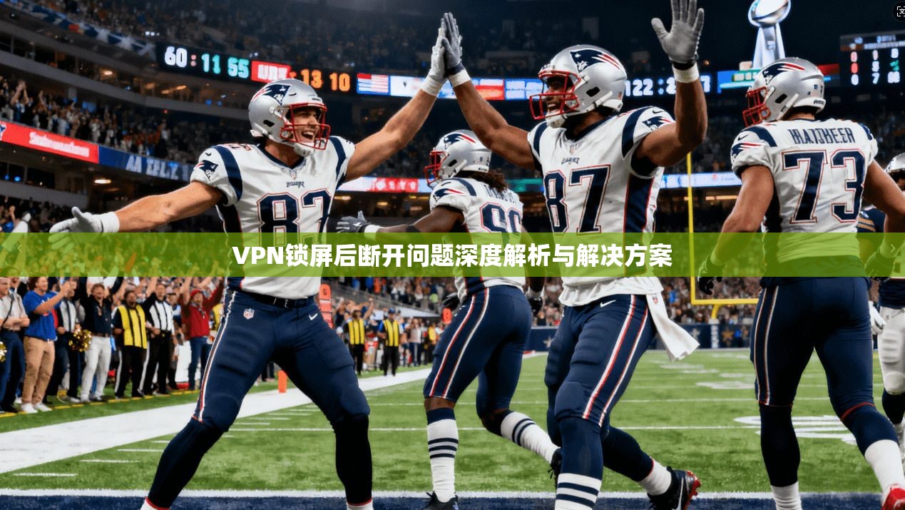 VPN锁屏后断开问题深度解析与解决方案