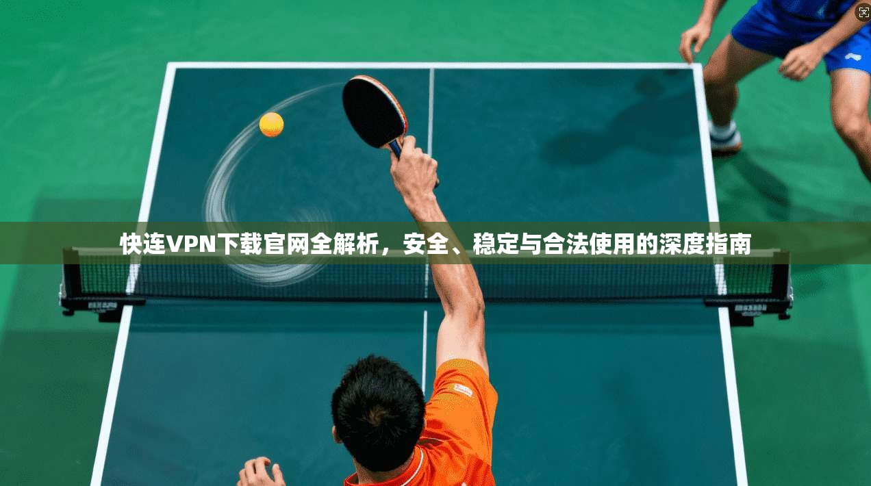 快连VPN下载官网全解析，安全、稳定与合法使用的深度指南