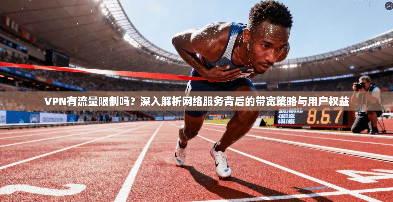 VPN有流量限制吗？深入解析网络服务背后的带宽策略与用户权益