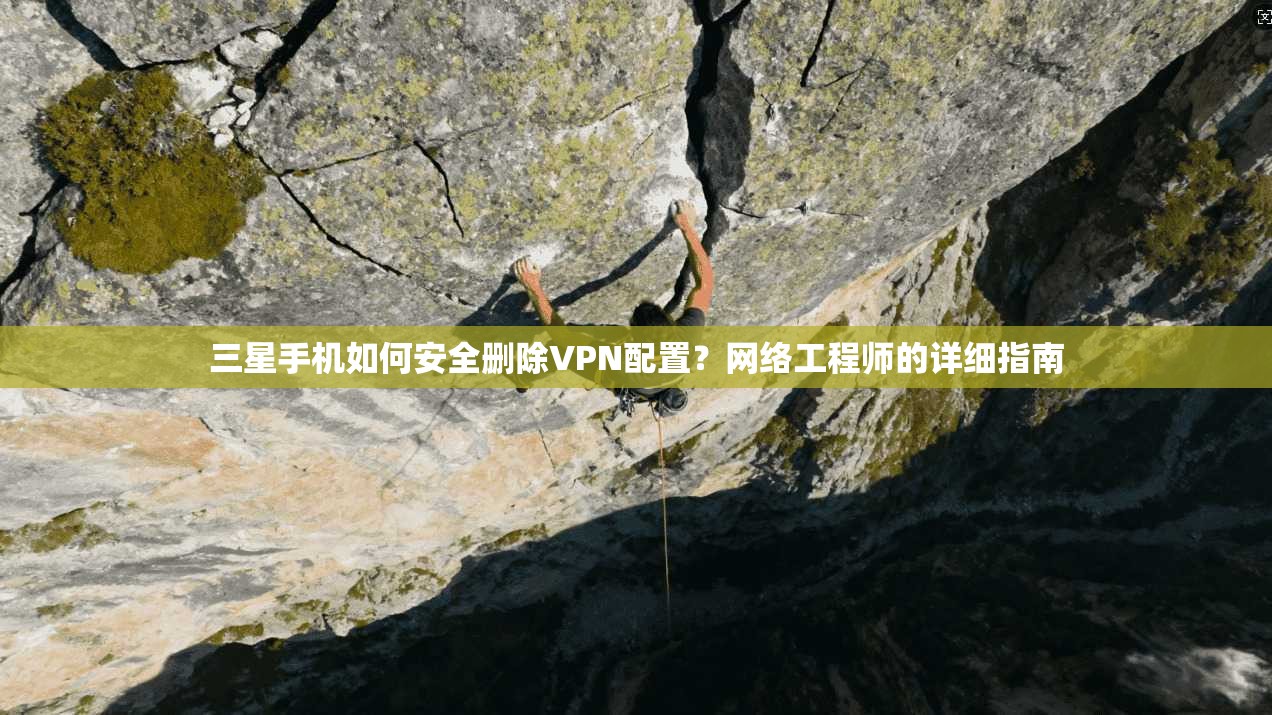 三星手机如何安全删除VPN配置？网络工程师的详细指南