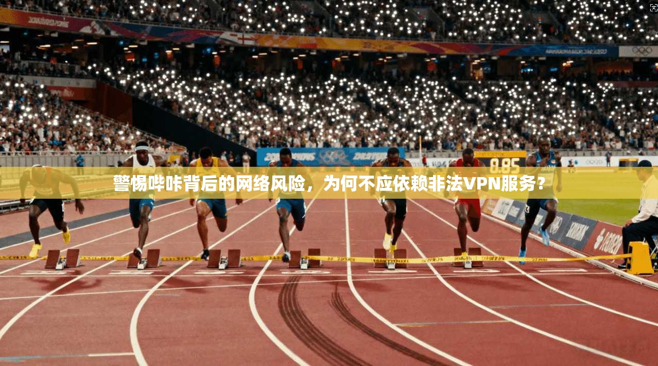 警惕哔咔背后的网络风险，为何不应依赖非法VPN服务？