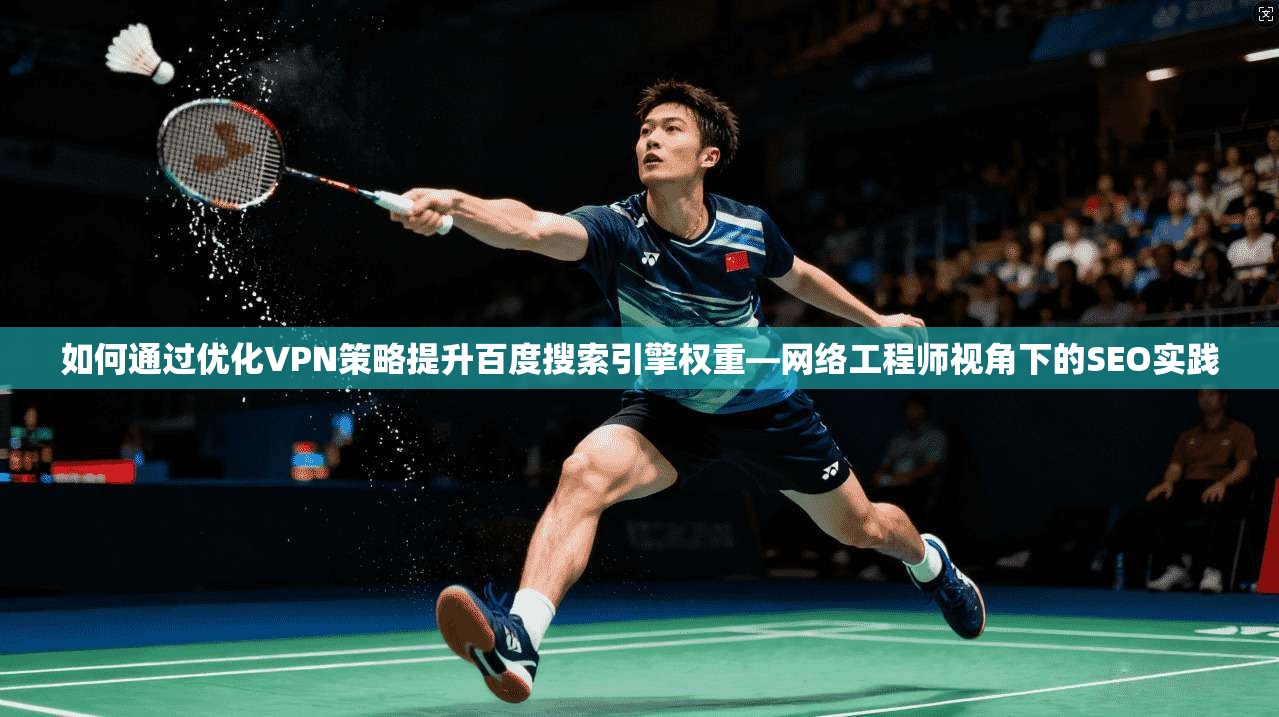 如何通过优化VPN策略提升百度搜索引擎权重—网络工程师视角下的SEO实践