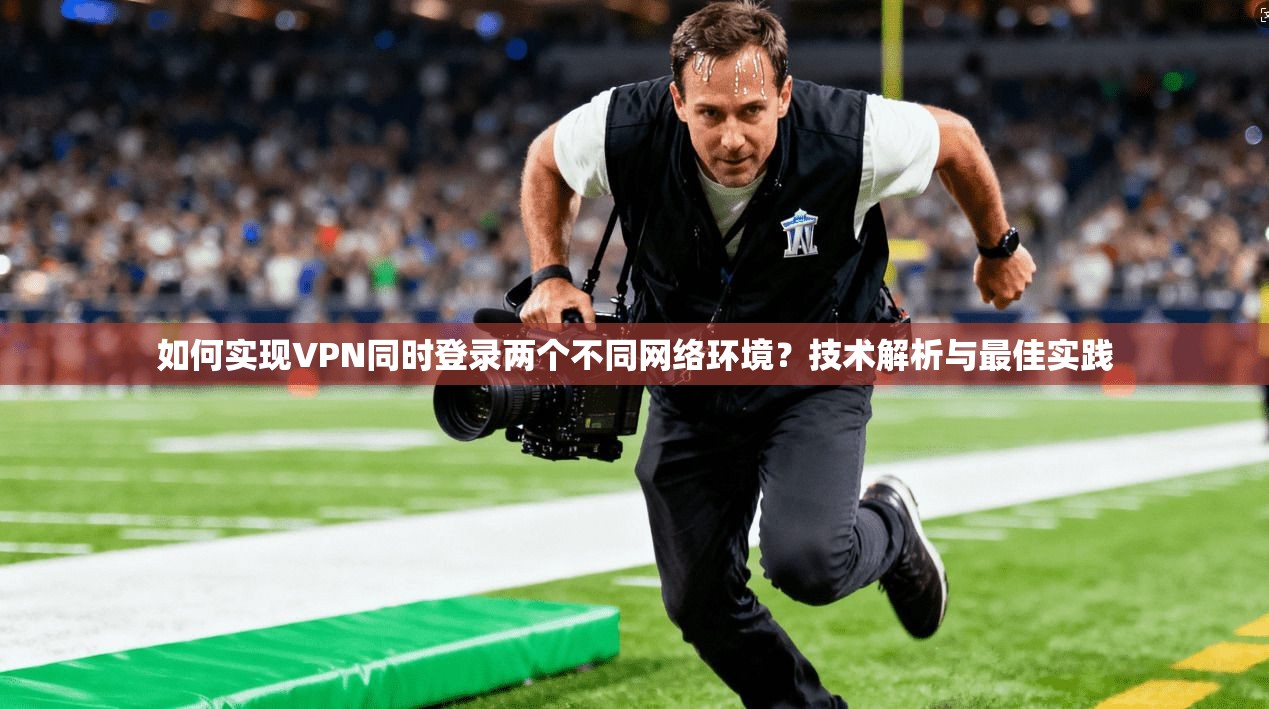 如何实现VPN同时登录两个不同网络环境？技术解析与最佳实践