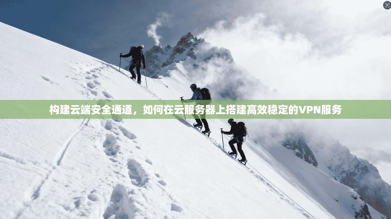构建云端安全通道，如何在云服务器上搭建高效稳定的VPN服务