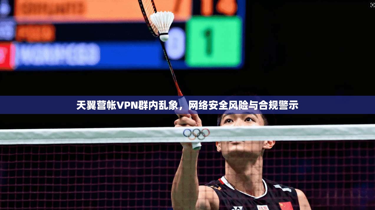 天翼营帐VPN群内乱象，网络安全风险与合规警示