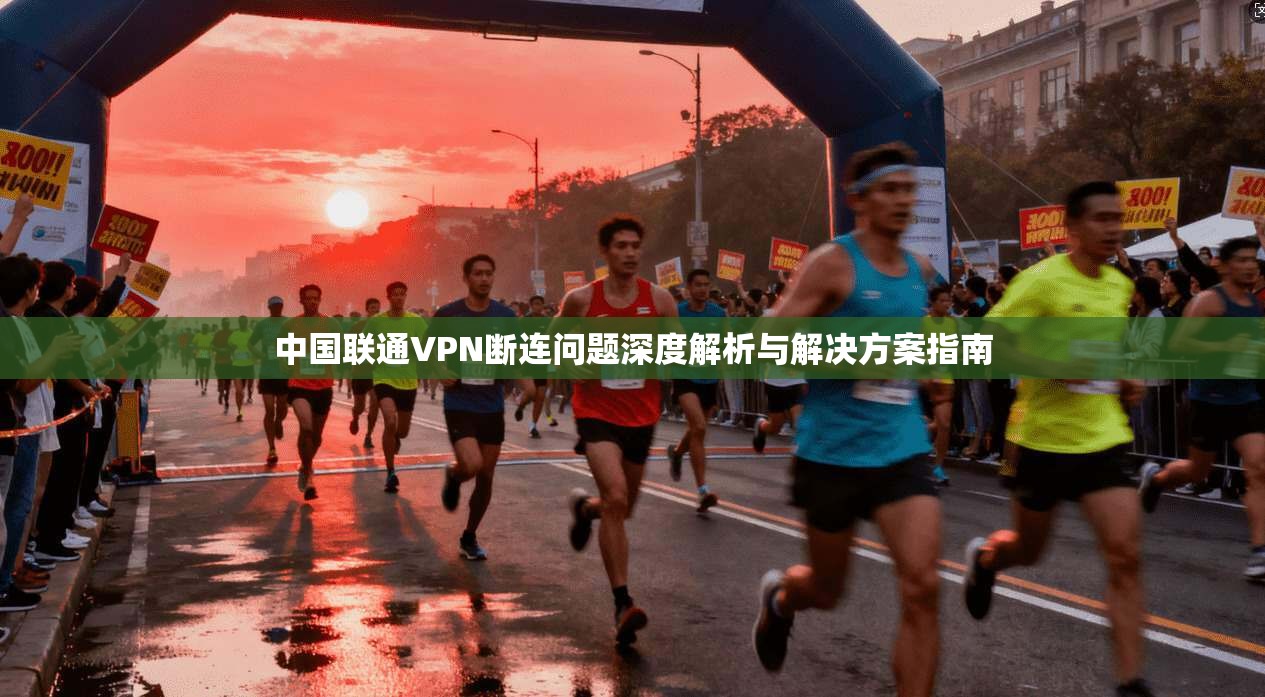 中国联通VPN断连问题深度解析与解决方案指南