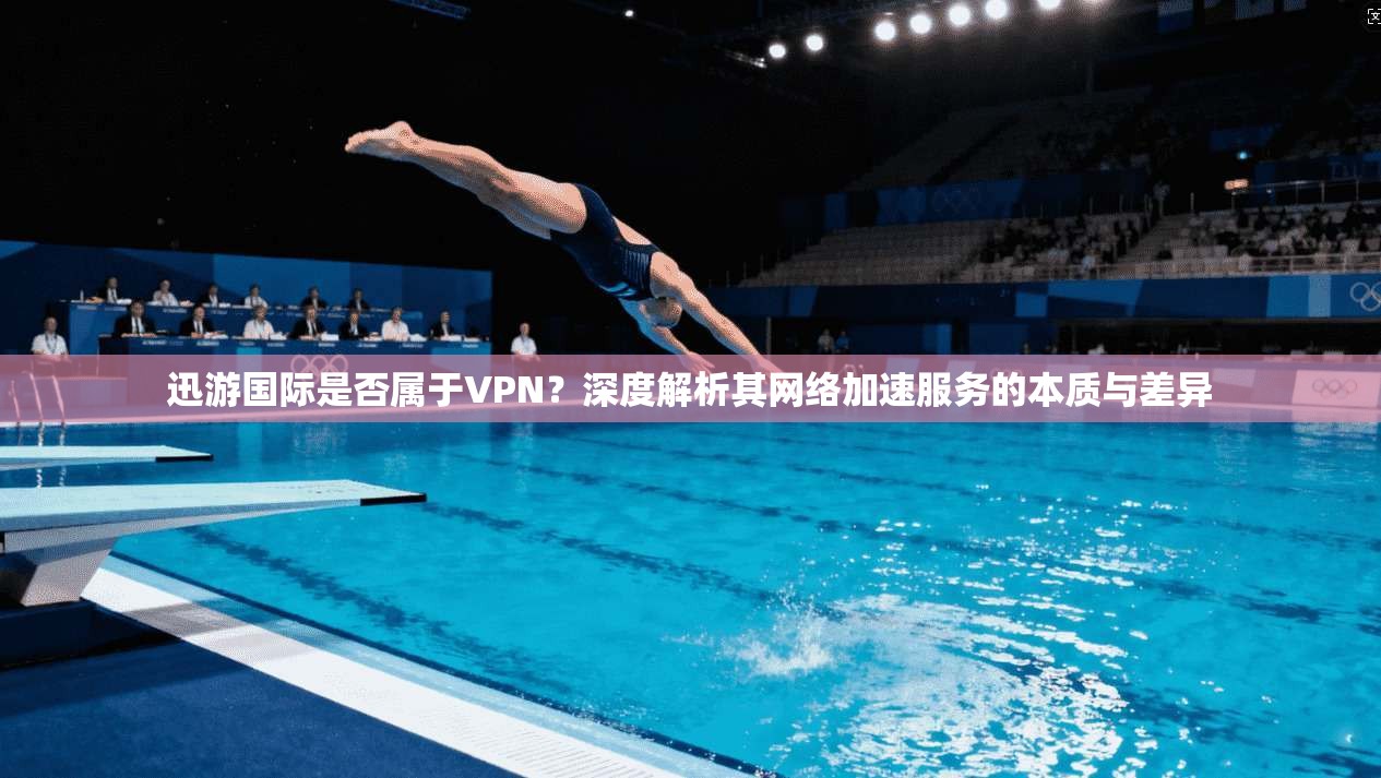 迅游国际是否属于VPN？深度解析其网络加速服务的本质与差异