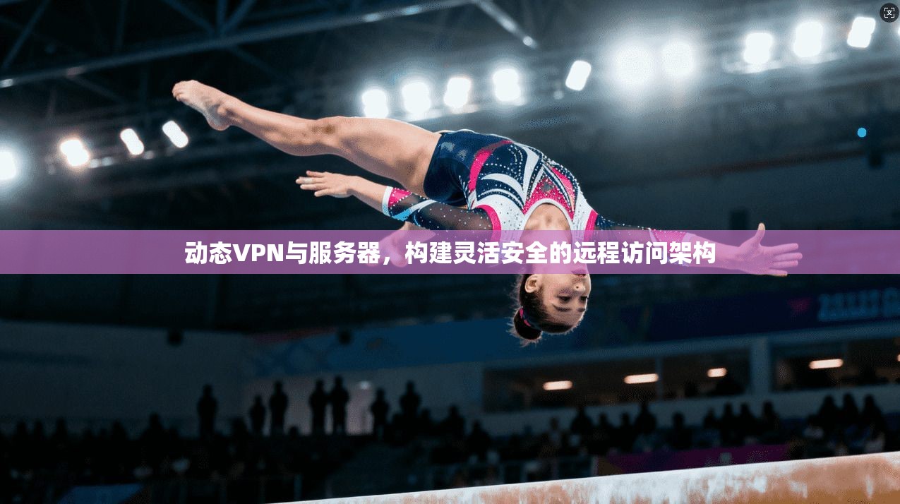 动态VPN与服务器，构建灵活安全的远程访问架构