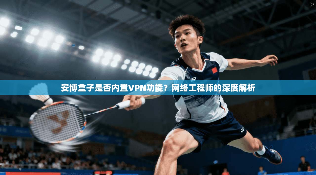 安博盒子是否内置VPN功能？网络工程师的深度解析