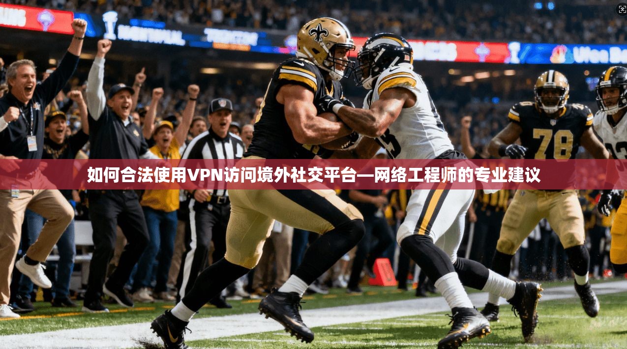 如何合法使用VPN访问境外社交平台—网络工程师的专业建议