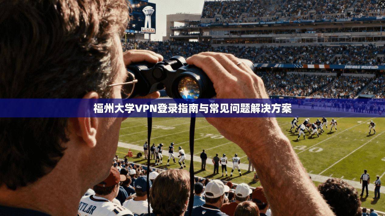 福州大学VPN登录指南与常见问题解决方案