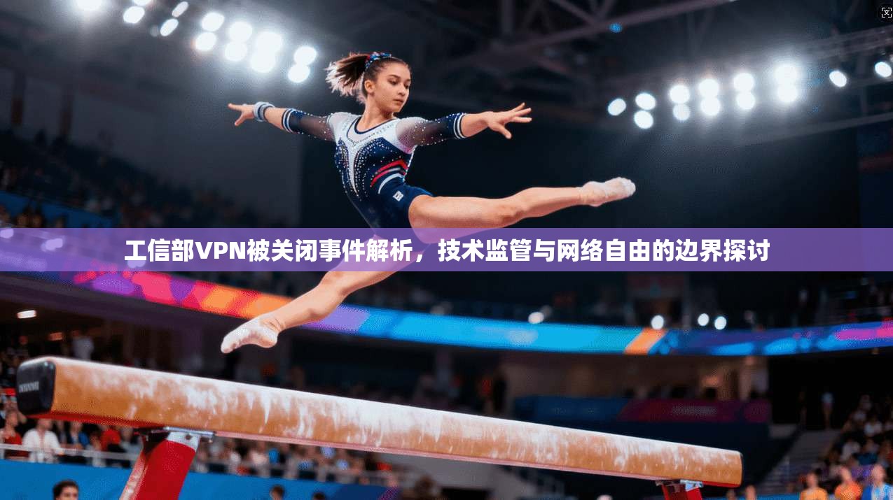 工信部VPN被关闭事件解析，技术监管与网络自由的边界探讨