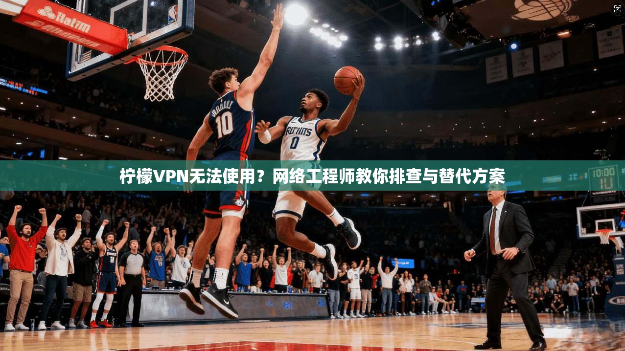 柠檬VPN无法使用？网络工程师教你排查与替代方案