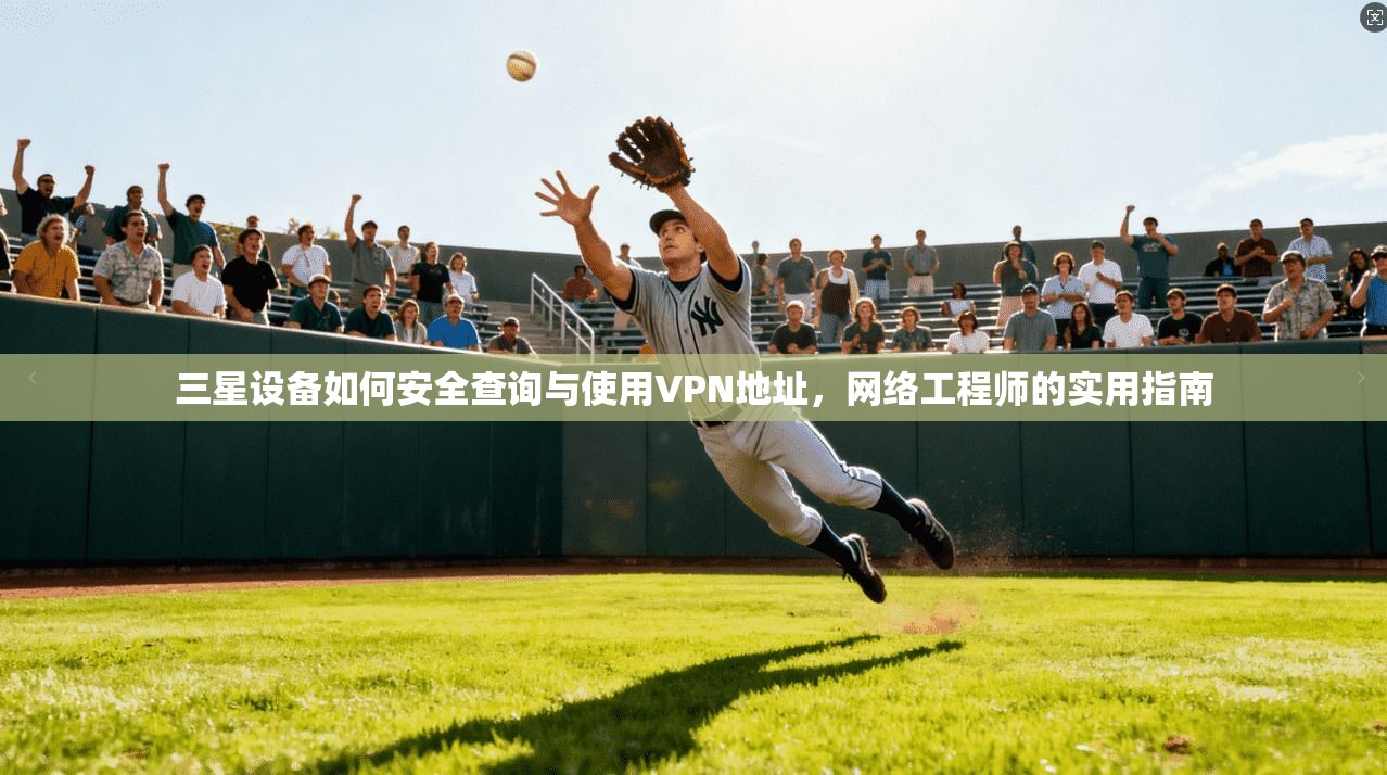 三星设备如何安全查询与使用VPN地址，网络工程师的实用指南